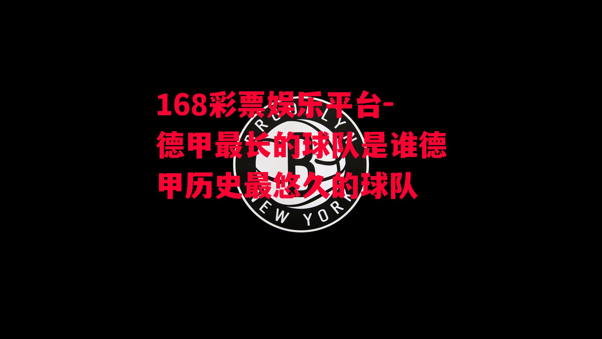 168彩票娱乐平台-德甲最长的球队是谁德甲历史最悠久的球队